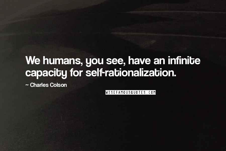 Charles Colson Quotes: We humans, you see, have an infinite capacity for self-rationalization.