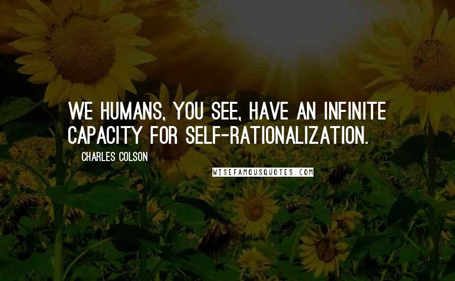 Charles Colson Quotes: We humans, you see, have an infinite capacity for self-rationalization.