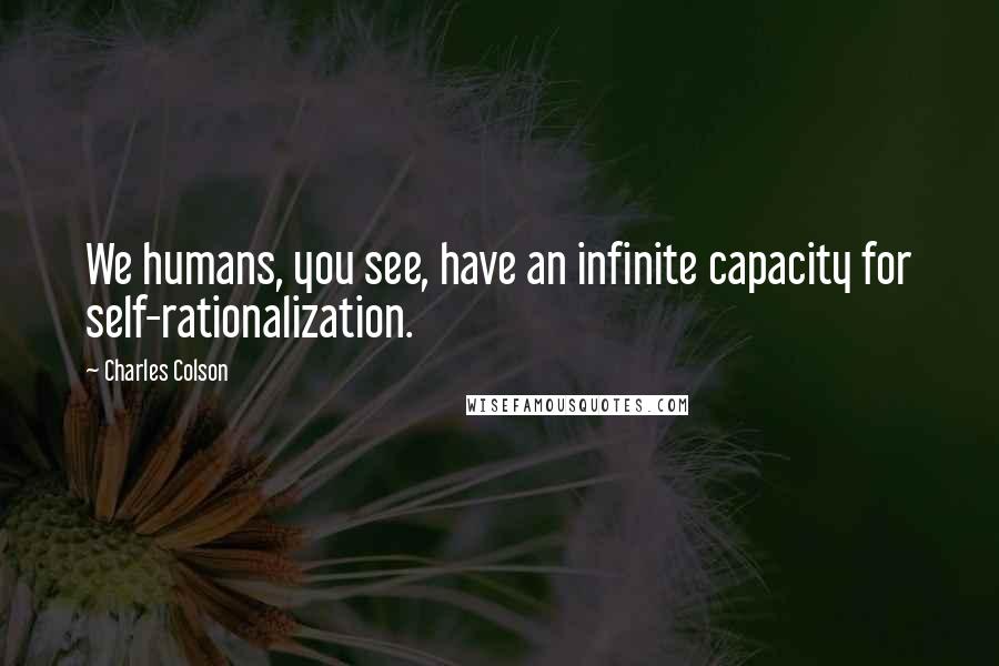 Charles Colson Quotes: We humans, you see, have an infinite capacity for self-rationalization.