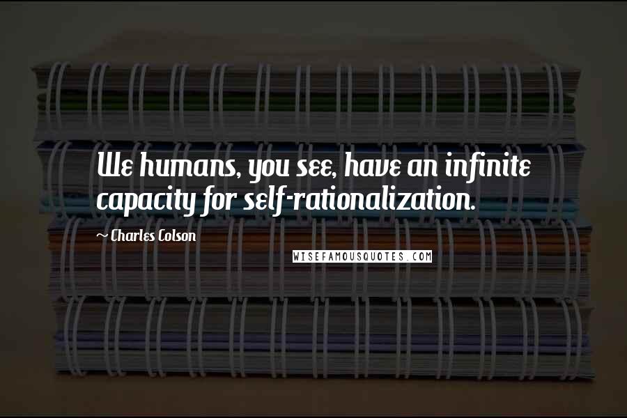 Charles Colson Quotes: We humans, you see, have an infinite capacity for self-rationalization.