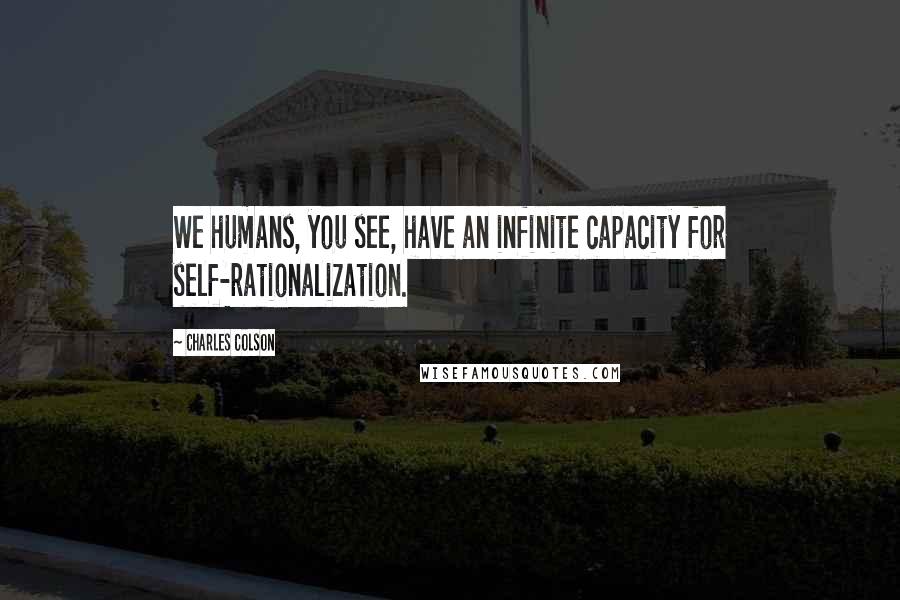 Charles Colson Quotes: We humans, you see, have an infinite capacity for self-rationalization.