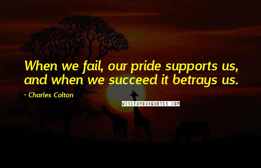 Charles Colton Quotes: When we fail, our pride supports us, and when we succeed it betrays us.