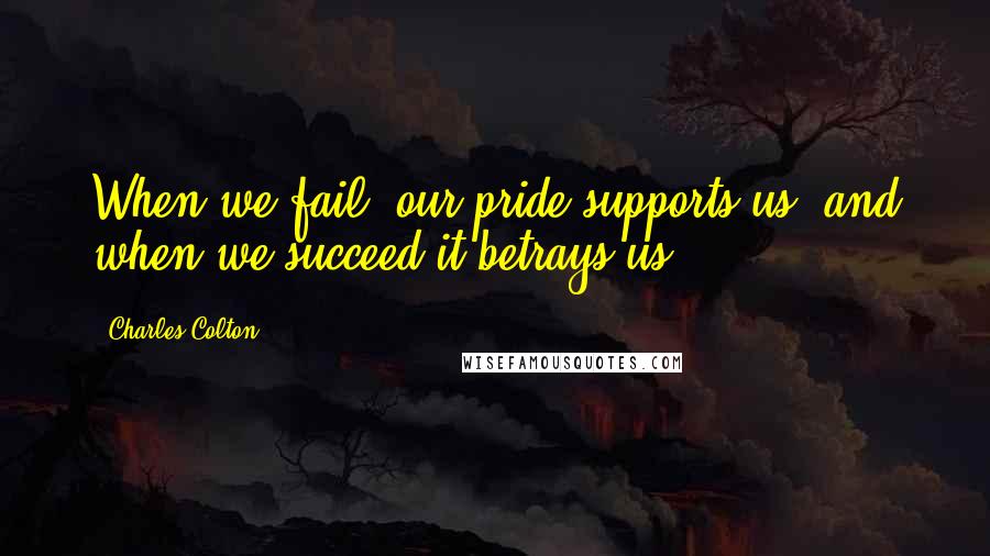 Charles Colton Quotes: When we fail, our pride supports us, and when we succeed it betrays us.