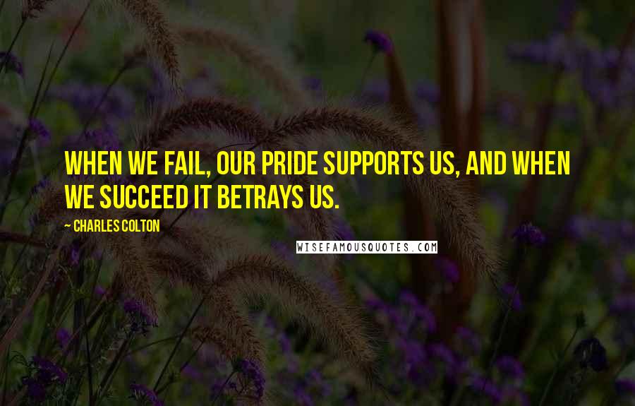 Charles Colton Quotes: When we fail, our pride supports us, and when we succeed it betrays us.