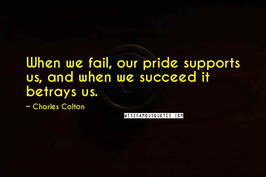 Charles Colton Quotes: When we fail, our pride supports us, and when we succeed it betrays us.