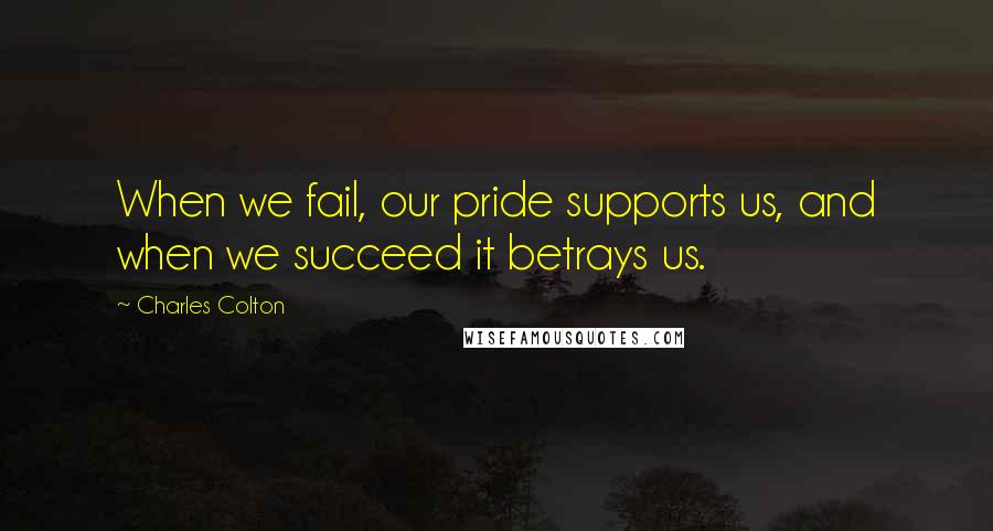 Charles Colton Quotes: When we fail, our pride supports us, and when we succeed it betrays us.