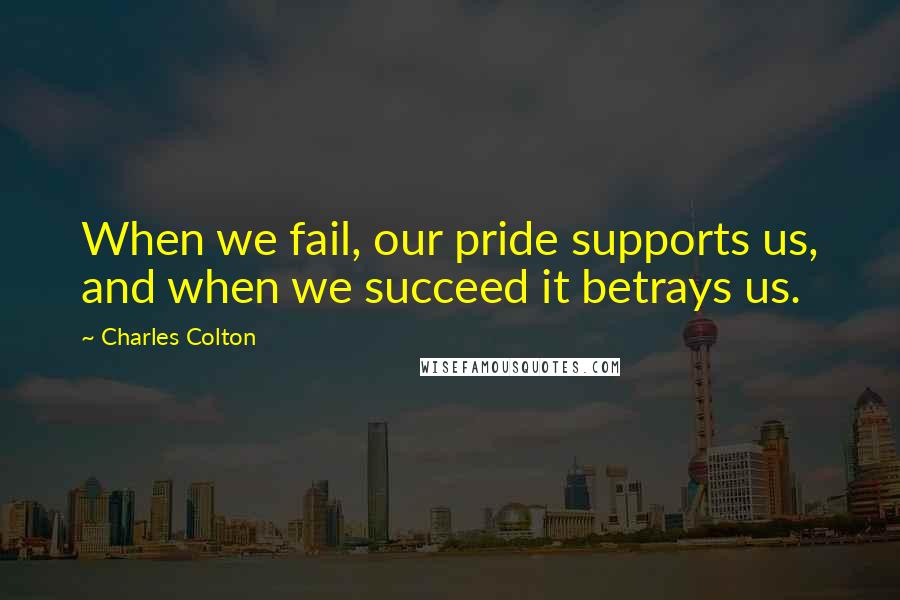 Charles Colton Quotes: When we fail, our pride supports us, and when we succeed it betrays us.