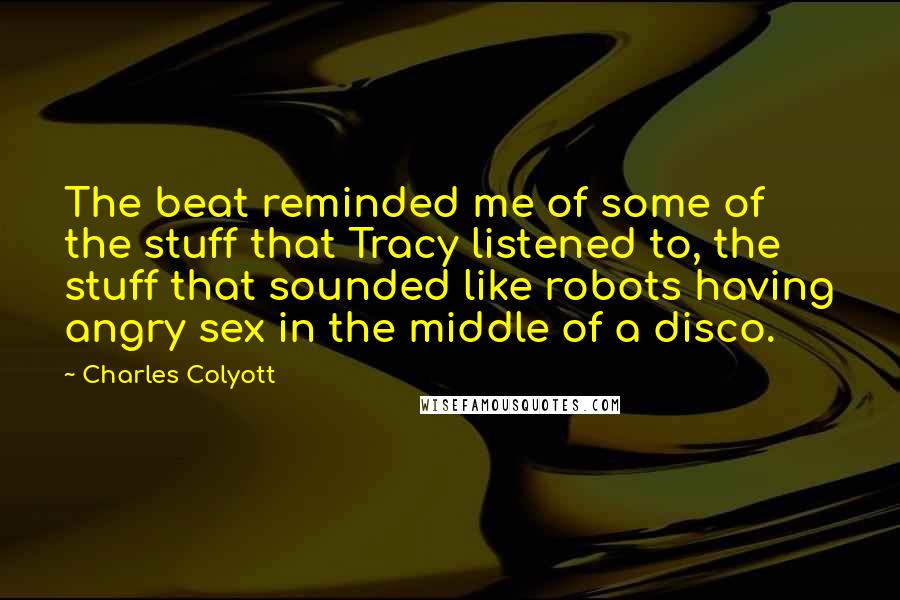 Charles Colyott Quotes: The beat reminded me of some of the stuff that Tracy listened to, the stuff that sounded like robots having angry sex in the middle of a disco.