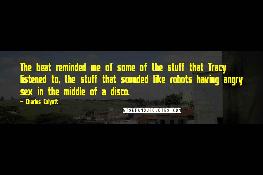 Charles Colyott Quotes: The beat reminded me of some of the stuff that Tracy listened to, the stuff that sounded like robots having angry sex in the middle of a disco.