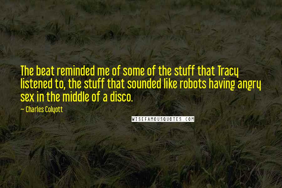 Charles Colyott Quotes: The beat reminded me of some of the stuff that Tracy listened to, the stuff that sounded like robots having angry sex in the middle of a disco.