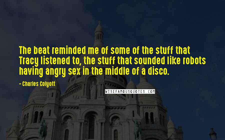 Charles Colyott Quotes: The beat reminded me of some of the stuff that Tracy listened to, the stuff that sounded like robots having angry sex in the middle of a disco.