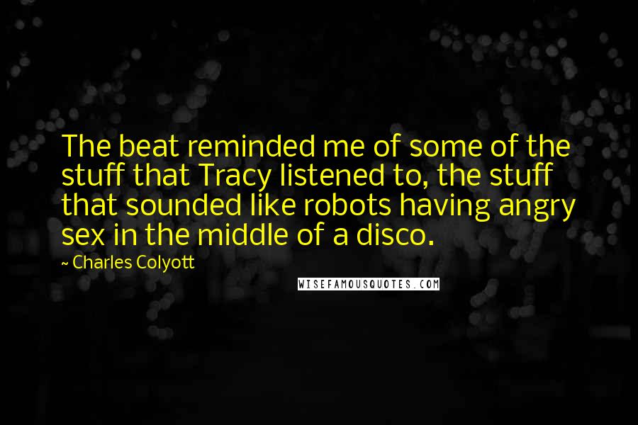 Charles Colyott Quotes: The beat reminded me of some of the stuff that Tracy listened to, the stuff that sounded like robots having angry sex in the middle of a disco.