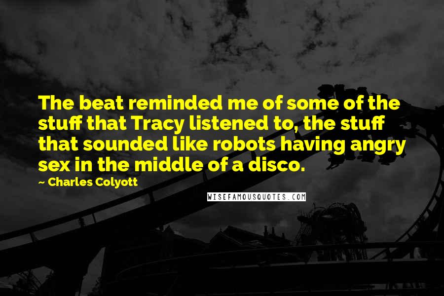 Charles Colyott Quotes: The beat reminded me of some of the stuff that Tracy listened to, the stuff that sounded like robots having angry sex in the middle of a disco.