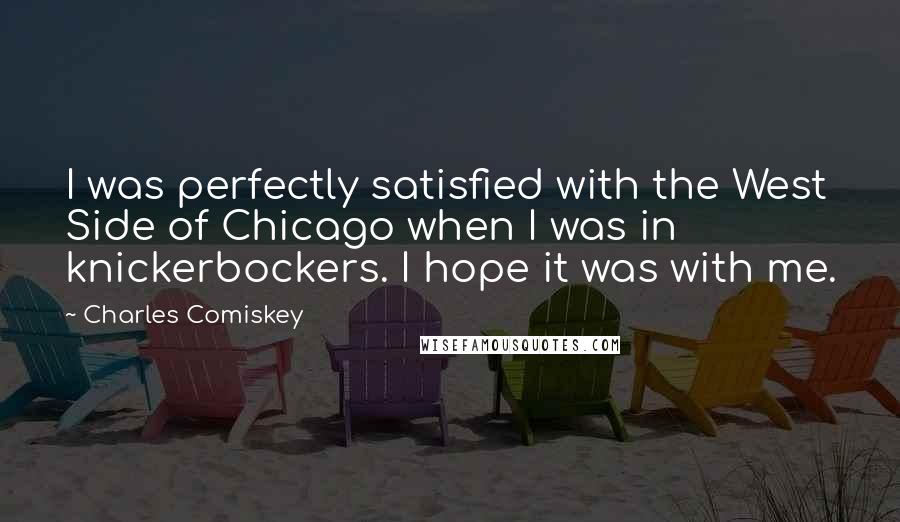 Charles Comiskey Quotes: I was perfectly satisfied with the West Side of Chicago when I was in knickerbockers. I hope it was with me.