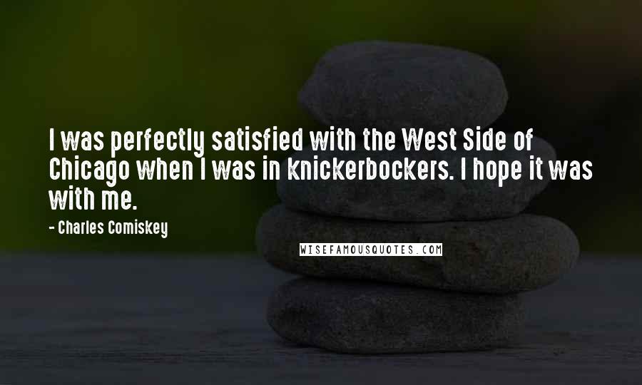 Charles Comiskey Quotes: I was perfectly satisfied with the West Side of Chicago when I was in knickerbockers. I hope it was with me.