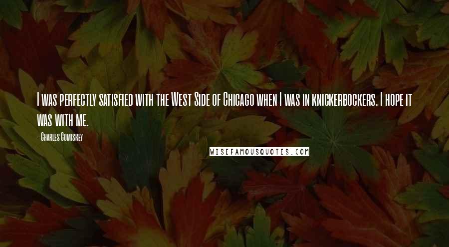 Charles Comiskey Quotes: I was perfectly satisfied with the West Side of Chicago when I was in knickerbockers. I hope it was with me.