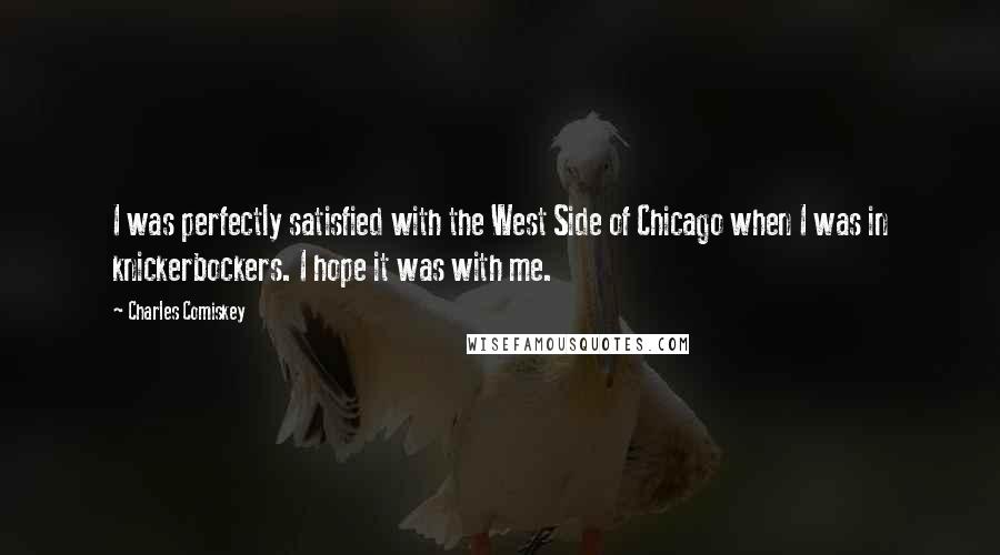 Charles Comiskey Quotes: I was perfectly satisfied with the West Side of Chicago when I was in knickerbockers. I hope it was with me.