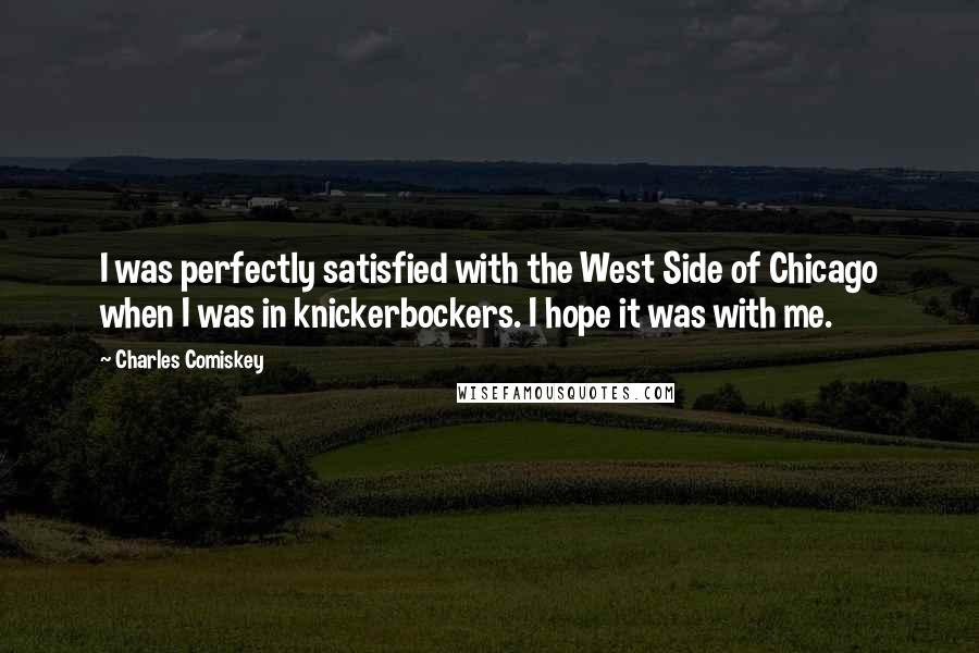 Charles Comiskey Quotes: I was perfectly satisfied with the West Side of Chicago when I was in knickerbockers. I hope it was with me.