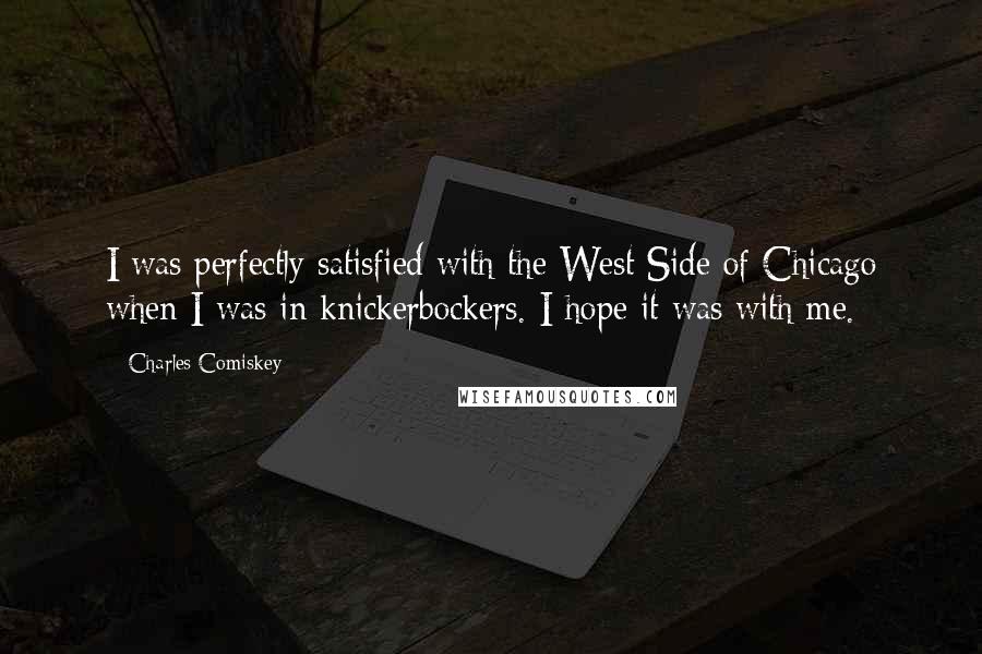 Charles Comiskey Quotes: I was perfectly satisfied with the West Side of Chicago when I was in knickerbockers. I hope it was with me.