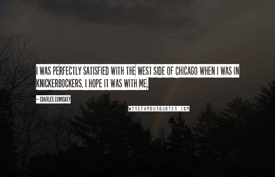 Charles Comiskey Quotes: I was perfectly satisfied with the West Side of Chicago when I was in knickerbockers. I hope it was with me.
