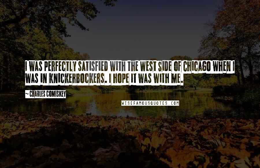 Charles Comiskey Quotes: I was perfectly satisfied with the West Side of Chicago when I was in knickerbockers. I hope it was with me.