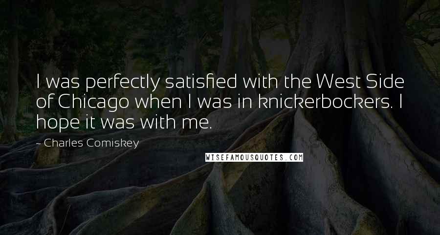 Charles Comiskey Quotes: I was perfectly satisfied with the West Side of Chicago when I was in knickerbockers. I hope it was with me.
