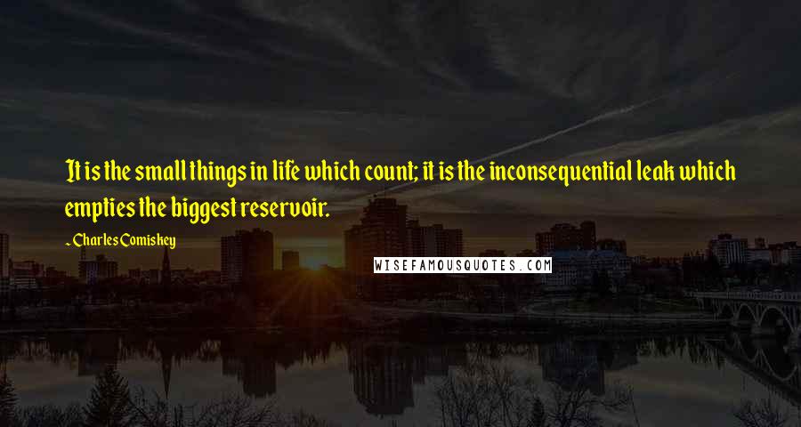 Charles Comiskey Quotes: It is the small things in life which count; it is the inconsequential leak which empties the biggest reservoir.