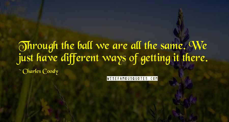 Charles Coody Quotes: Through the ball we are all the same. We just have different ways of getting it there.
