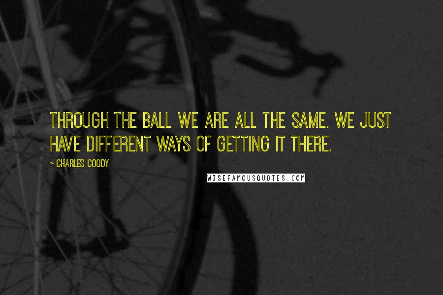 Charles Coody Quotes: Through the ball we are all the same. We just have different ways of getting it there.