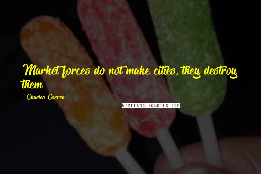 Charles Correa Quotes: Market forces do not make cities, they destroy them