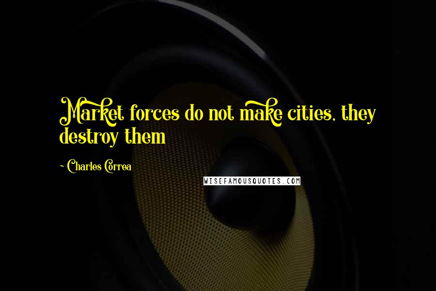 Charles Correa Quotes: Market forces do not make cities, they destroy them