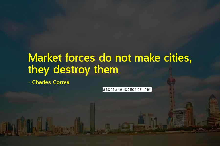 Charles Correa Quotes: Market forces do not make cities, they destroy them