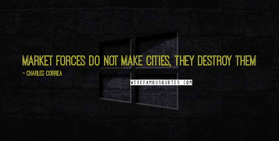 Charles Correa Quotes: Market forces do not make cities, they destroy them