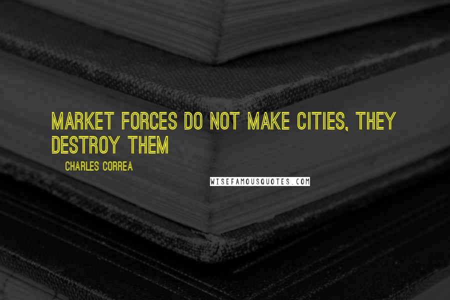 Charles Correa Quotes: Market forces do not make cities, they destroy them