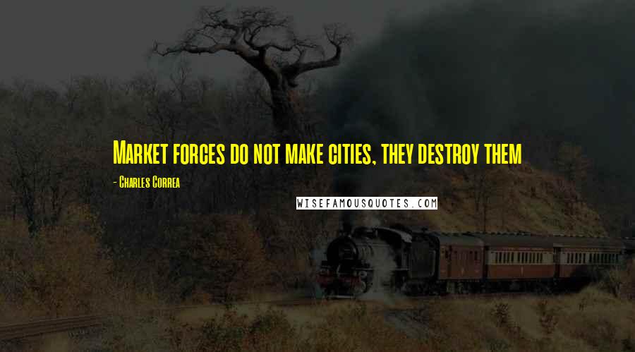 Charles Correa Quotes: Market forces do not make cities, they destroy them