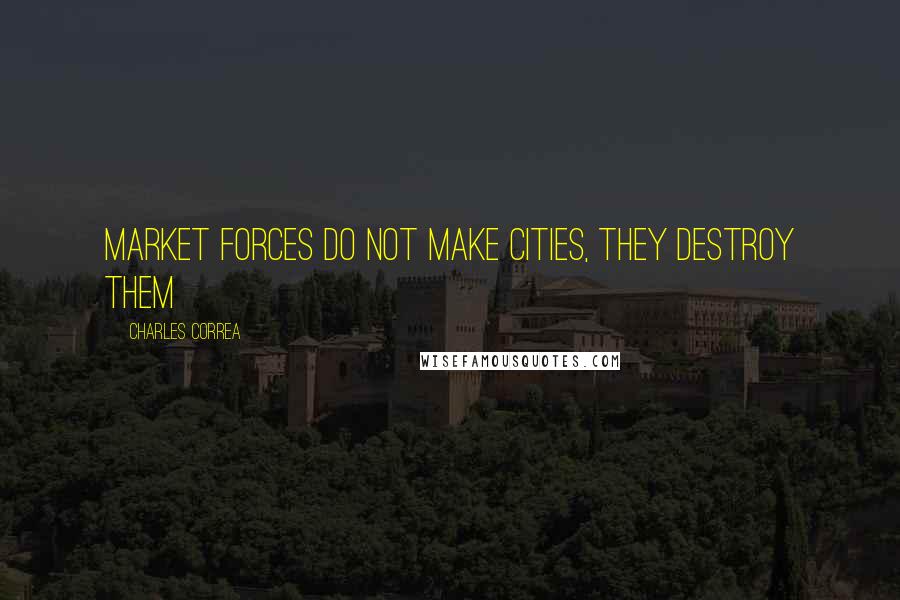 Charles Correa Quotes: Market forces do not make cities, they destroy them