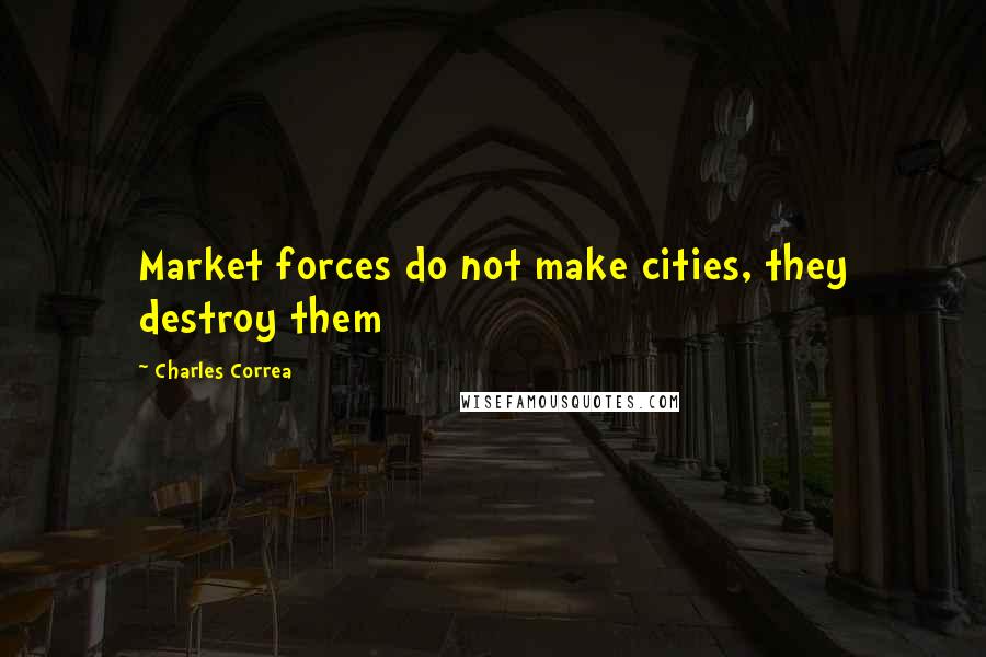 Charles Correa Quotes: Market forces do not make cities, they destroy them