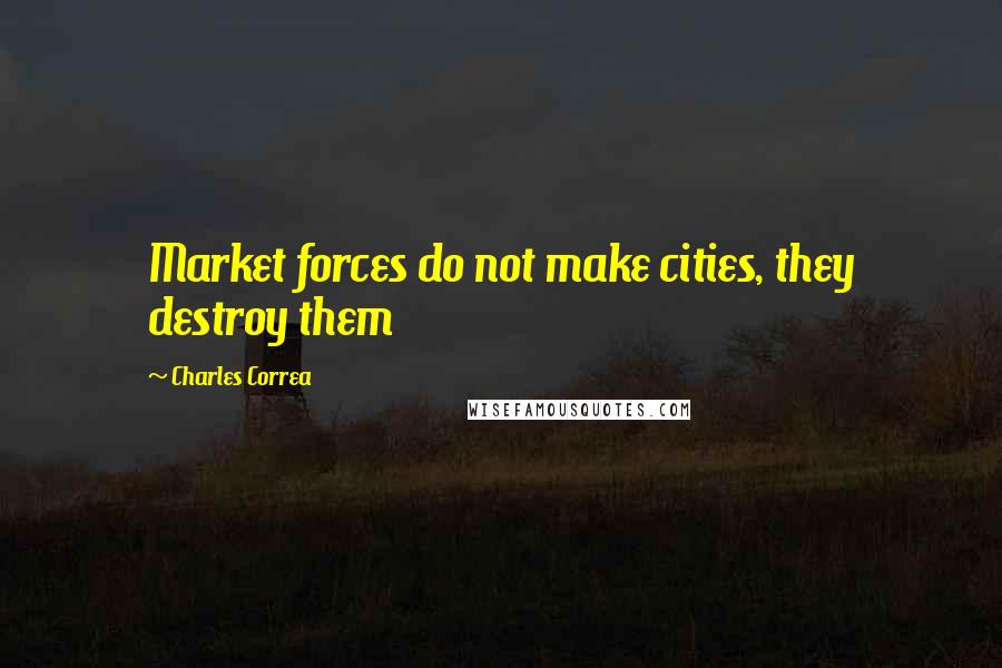 Charles Correa Quotes: Market forces do not make cities, they destroy them