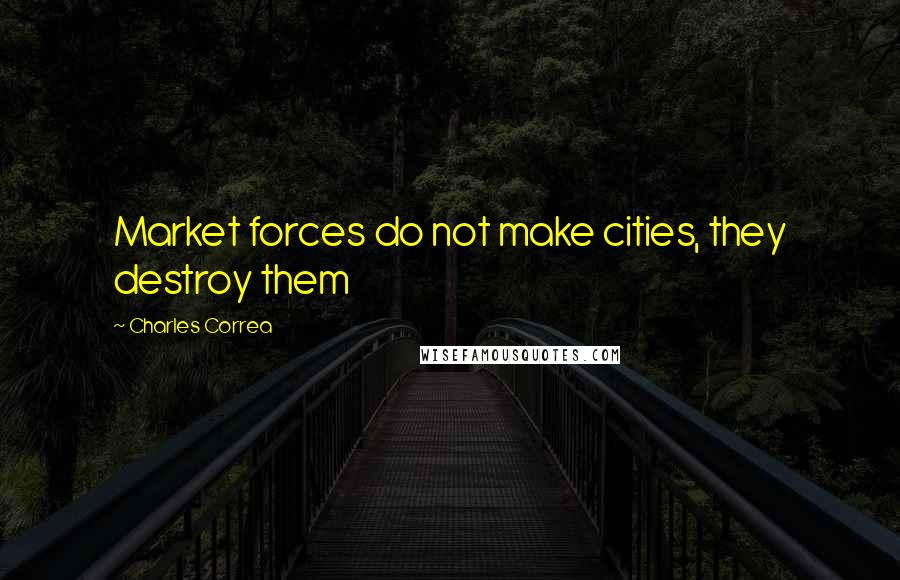 Charles Correa Quotes: Market forces do not make cities, they destroy them