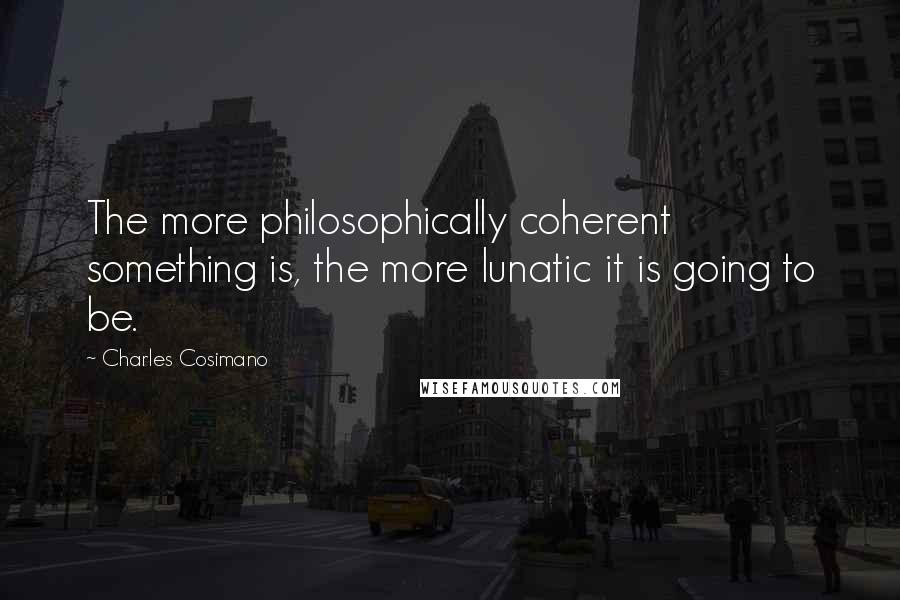 Charles Cosimano Quotes: The more philosophically coherent something is, the more lunatic it is going to be.