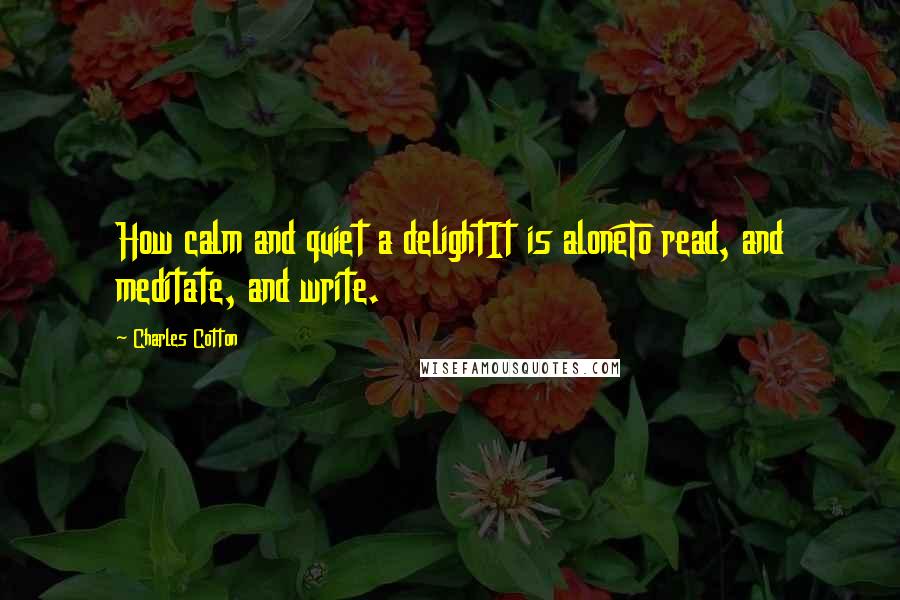 Charles Cotton Quotes: How calm and quiet a delightIt is aloneTo read, and meditate, and write.