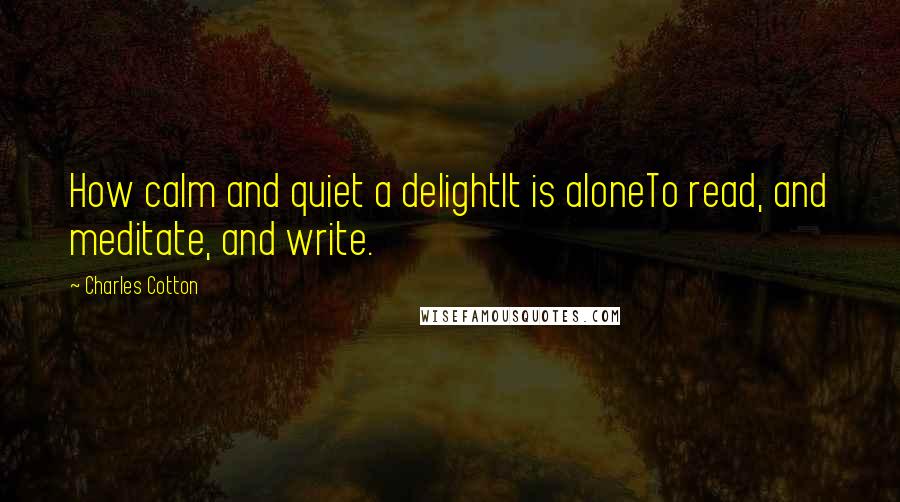 Charles Cotton Quotes: How calm and quiet a delightIt is aloneTo read, and meditate, and write.