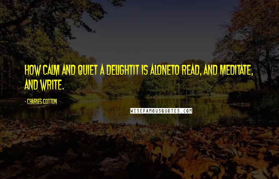 Charles Cotton Quotes: How calm and quiet a delightIt is aloneTo read, and meditate, and write.