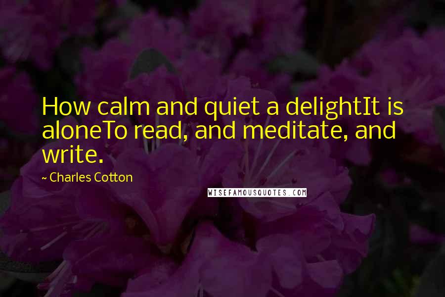Charles Cotton Quotes: How calm and quiet a delightIt is aloneTo read, and meditate, and write.