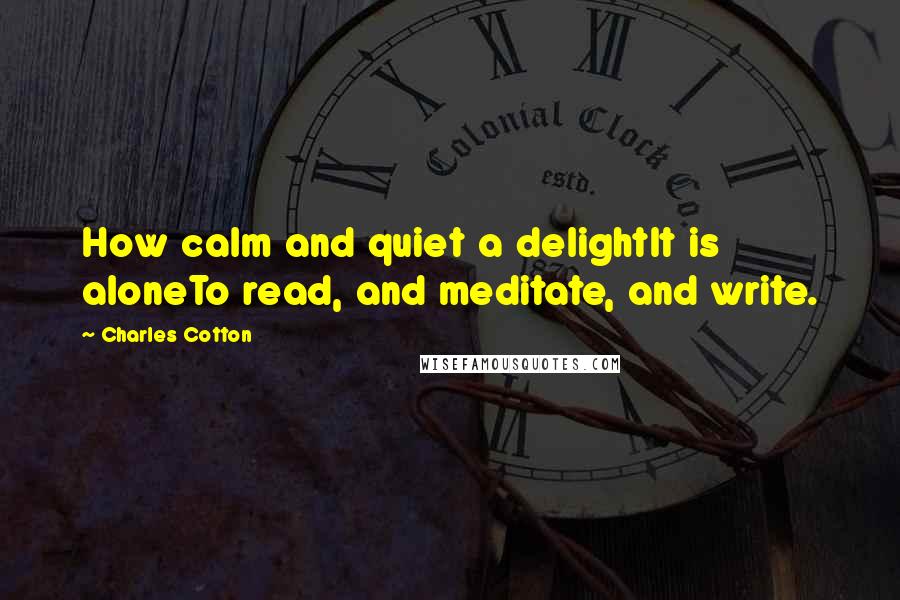 Charles Cotton Quotes: How calm and quiet a delightIt is aloneTo read, and meditate, and write.