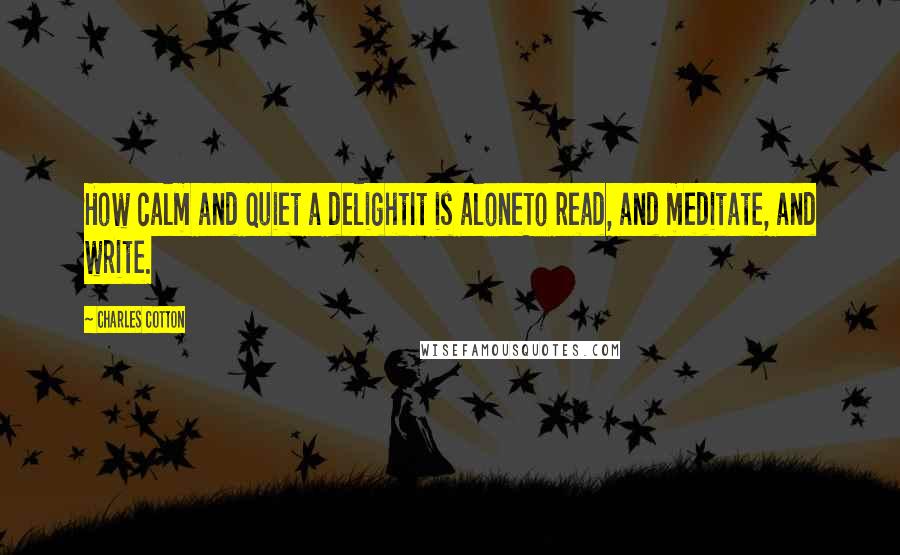 Charles Cotton Quotes: How calm and quiet a delightIt is aloneTo read, and meditate, and write.