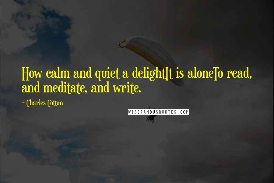 Charles Cotton Quotes: How calm and quiet a delightIt is aloneTo read, and meditate, and write.