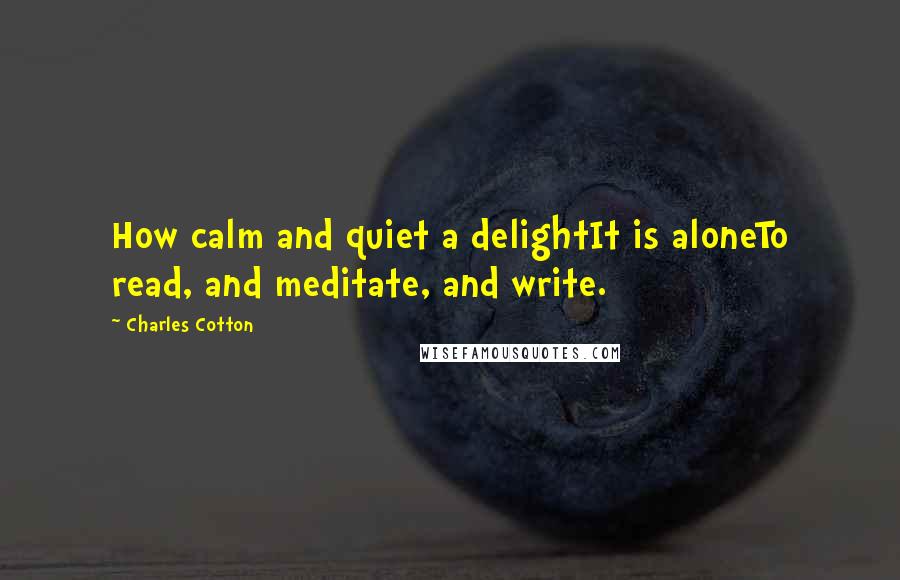 Charles Cotton Quotes: How calm and quiet a delightIt is aloneTo read, and meditate, and write.