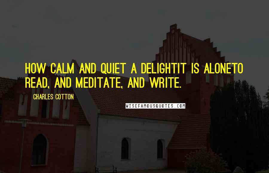 Charles Cotton Quotes: How calm and quiet a delightIt is aloneTo read, and meditate, and write.