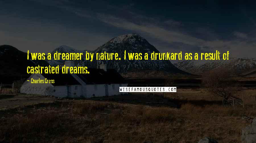 Charles Cross Quotes: I was a dreamer by nature. I was a drunkard as a result of castrated dreams.